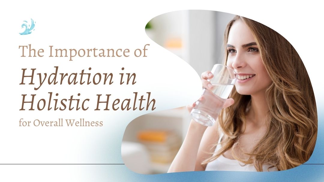 the importance of hydration in holistic health for overall wellness